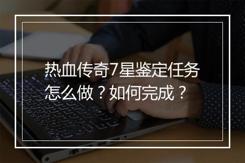 热血传奇7星鉴定任务怎么做？如何完成？