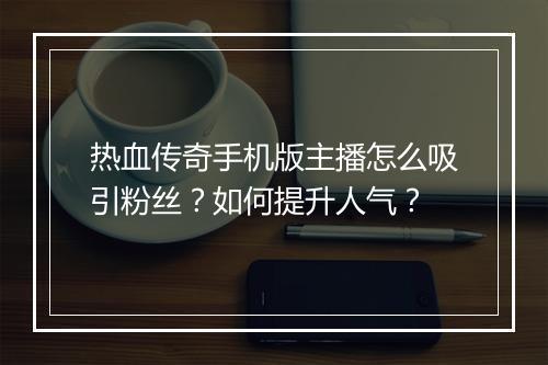 热血传奇手机版主播怎么吸引粉丝？如何提升人气？