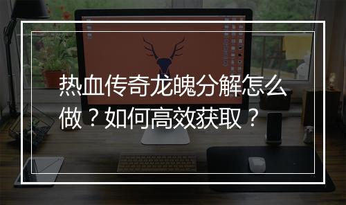 热血传奇龙魄分解怎么做？如何高效获取？