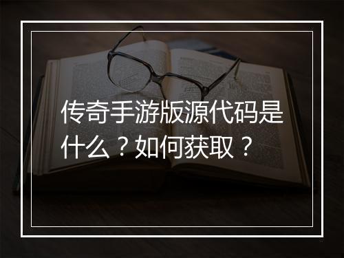 传奇手游版源代码是什么？如何获取？