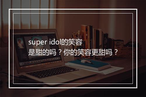 super idol的笑容是甜的吗？你的笑容更甜吗？