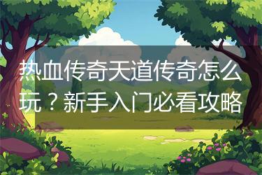 热血传奇天道传奇怎么玩？新手入门必看攻略