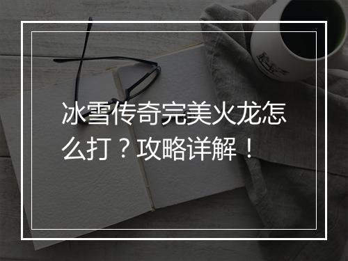 冰雪传奇完美火龙怎么打？攻略详解！