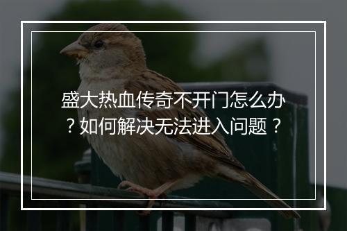 盛大热血传奇不开门怎么办？如何解决无法进入问题？