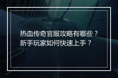 热血传奇官服攻略有哪些？新手玩家如何快速上手？