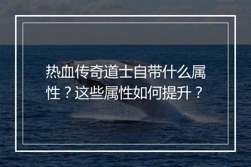 热血传奇道士自带什么属性？这些属性如何提升？