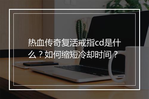 热血传奇复活戒指cd是什么？如何缩短冷却时间？