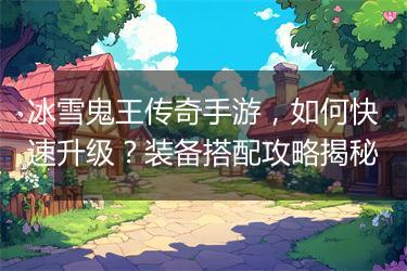 冰雪鬼王传奇手游，如何快速升级？装备搭配攻略揭秘