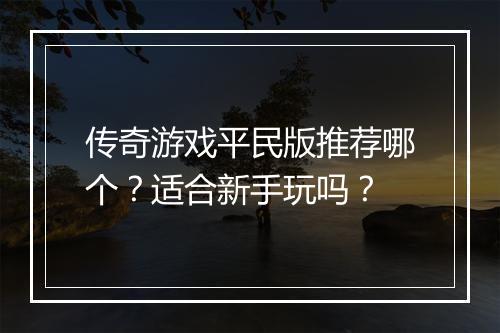 传奇游戏平民版推荐哪个？适合新手玩吗？