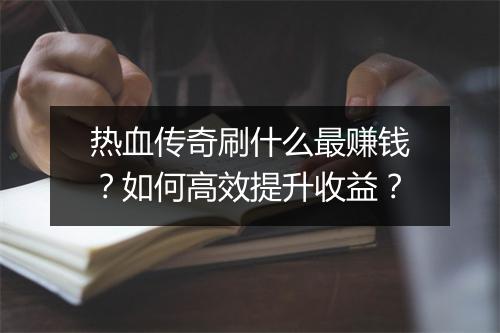 热血传奇刷什么最赚钱？如何高效提升收益？