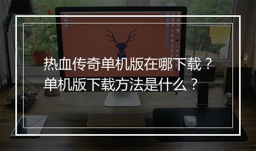 热血传奇单机版在哪下载？单机版下载方法是什么？