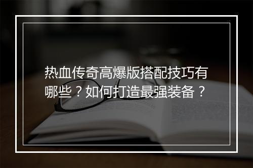 热血传奇高爆版搭配技巧有哪些？如何打造最强装备？