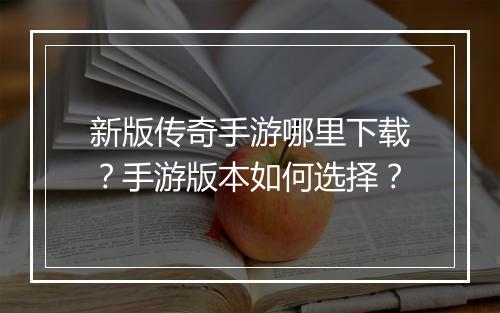 新版传奇手游哪里下载？手游版本如何选择？