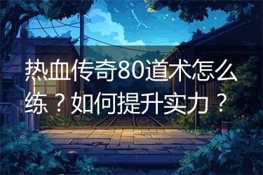 热血传奇80道术怎么练？如何提升实力？