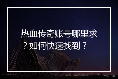 热血传奇账号哪里求？如何快速找到？