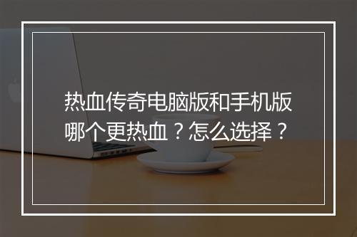 热血传奇电脑版和手机版哪个更热血？怎么选择？