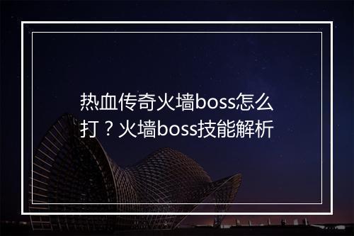热血传奇火墙boss怎么打？火墙boss技能解析