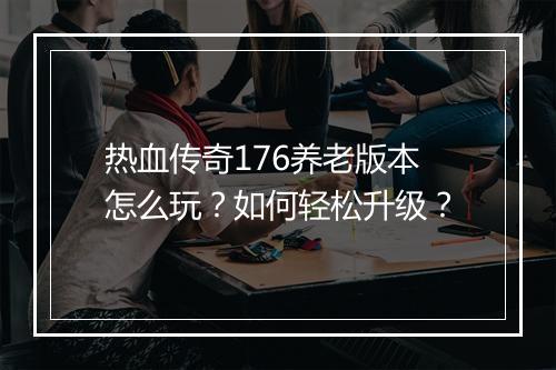 热血传奇176养老版本怎么玩？如何轻松升级？