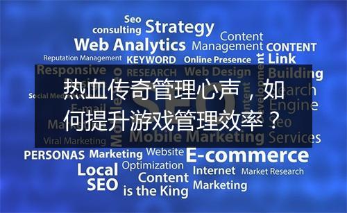热血传奇管理心声，如何提升游戏管理效率？