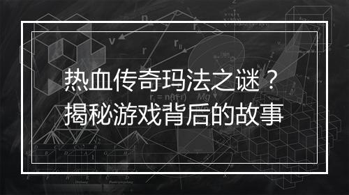 热血传奇玛法之谜？揭秘游戏背后的故事