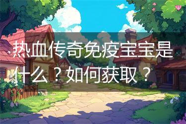 热血传奇免疫宝宝是什么？如何获取？