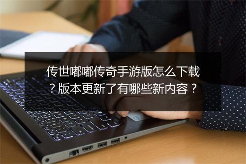 传世嘟嘟传奇手游版怎么下载？版本更新了有哪些新内容？
