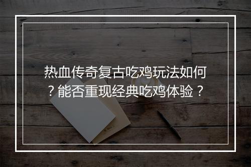 热血传奇复古吃鸡玩法如何？能否重现经典吃鸡体验？