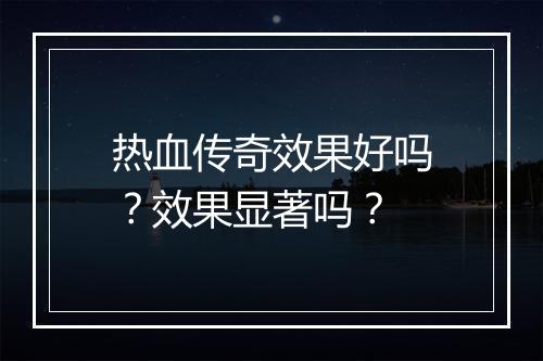 热血传奇效果好吗？效果显著吗？