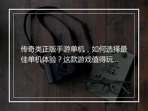 传奇类正版手游单机，如何选择最佳单机体验？这款游戏值得玩吗？