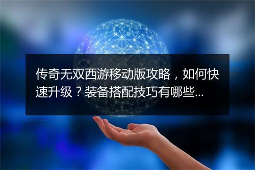 传奇无双西游移动版攻略，如何快速升级？装备搭配技巧有哪些？