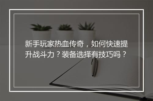 新手玩家热血传奇，如何快速提升战斗力？装备选择有技巧吗？