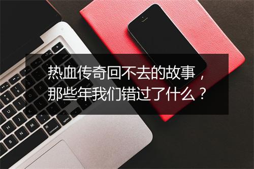 热血传奇回不去的故事，那些年我们错过了什么？