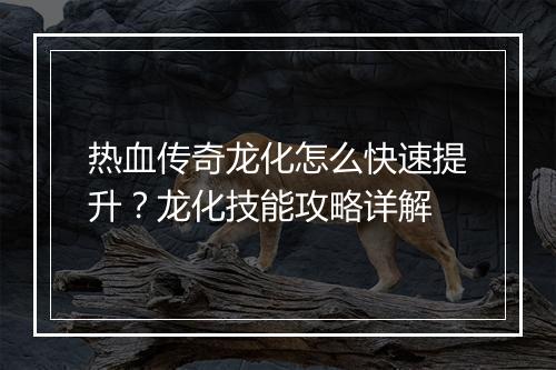 热血传奇龙化怎么快速提升？龙化技能攻略详解