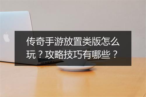 传奇手游放置类版怎么玩？攻略技巧有哪些？