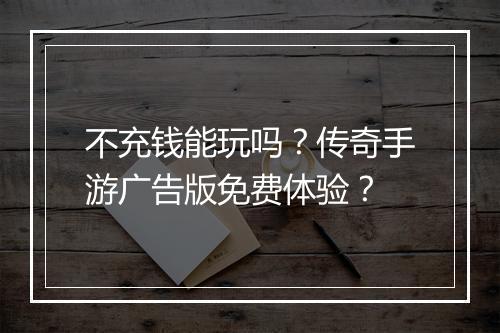 不充钱能玩吗？传奇手游广告版免费体验？