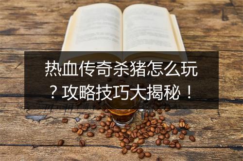热血传奇杀猪怎么玩？攻略技巧大揭秘！