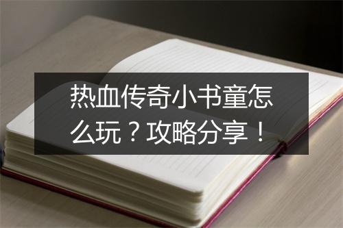 热血传奇小书童怎么玩？攻略分享！
