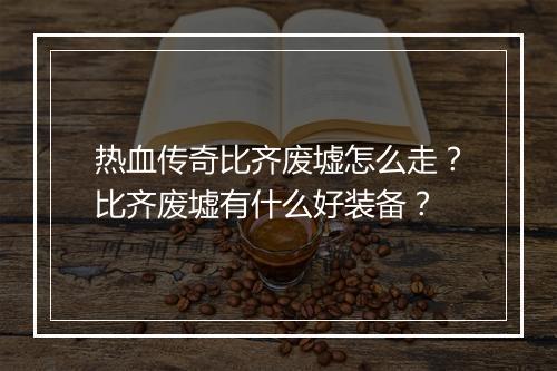 热血传奇比齐废墟怎么走？比齐废墟有什么好装备？