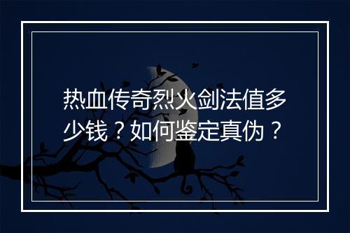 热血传奇烈火剑法值多少钱？如何鉴定真伪？