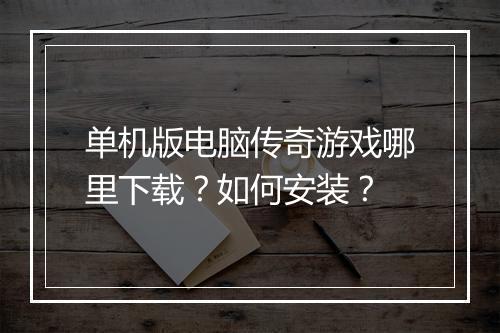 单机版电脑传奇游戏哪里下载？如何安装？