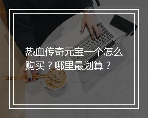热血传奇元宝一个怎么购买？哪里最划算？