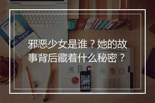 邪恶少女是谁？她的故事背后藏着什么秘密？