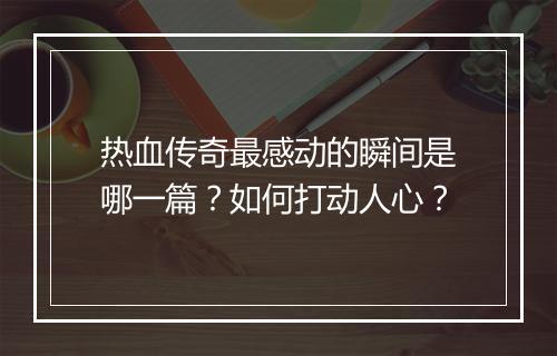 热血传奇最感动的瞬间是哪一篇？如何打动人心？