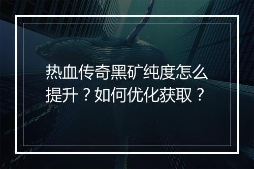 热血传奇黑矿纯度怎么提升？如何优化获取？