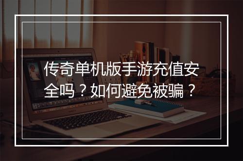 传奇单机版手游充值安全吗？如何避免被骗？