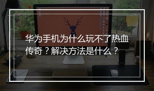 华为手机为什么玩不了热血传奇？解决方法是什么？