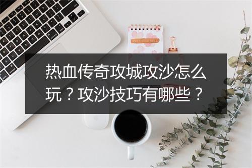 热血传奇攻城攻沙怎么玩？攻沙技巧有哪些？