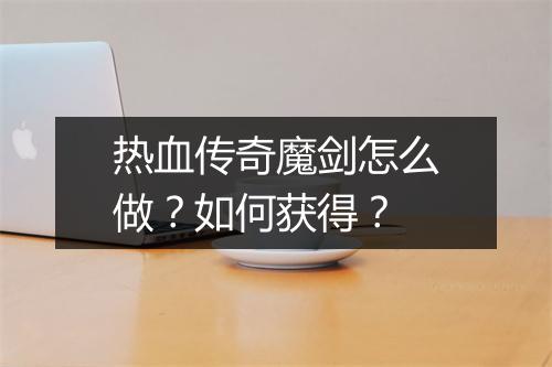 热血传奇魔剑怎么做？如何获得？