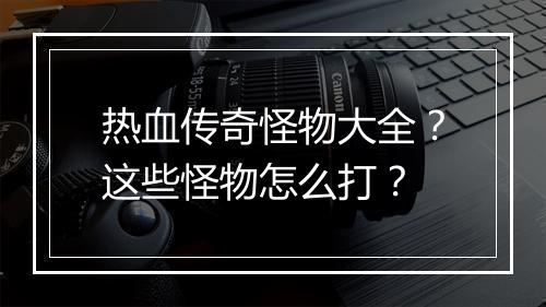 热血传奇怪物大全？这些怪物怎么打？
