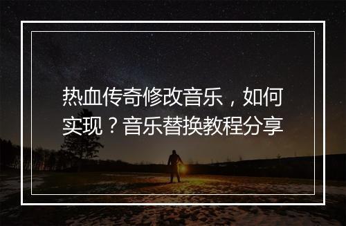 热血传奇修改音乐，如何实现？音乐替换教程分享